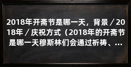 2018年开斋节是哪一天,背景/2018年/庆祝方式(2018年的开斋节是哪一天穆斯林们会通过祈祷、互拜亲友和慈善活动