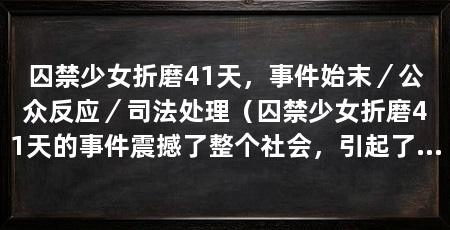 囚禁少女折磨41天,事件始末/公众反应/司法处理(囚禁少女折磨41天的事件震撼了整个社会,引起了广泛关注和反思