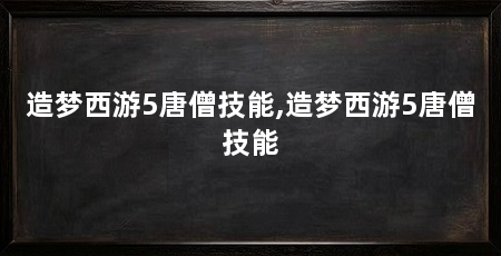 造梦西游5唐僧技能,造梦西游5唐僧技能
