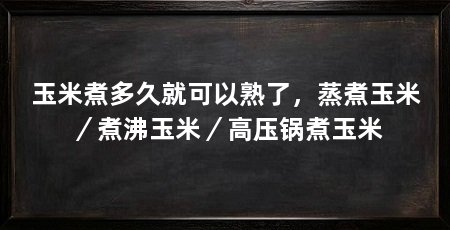 玉米煮多久就可以熟了，蒸煮玉米／煮沸玉米／高压锅煮玉米