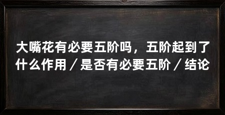 大嘴花有必要五阶吗，五阶起到了什么作用／是否有必要五阶／结论