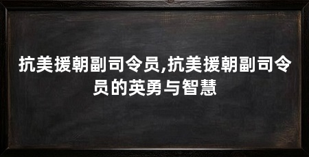 抗美援朝副司令员,抗美援朝副司令员的英勇与智慧