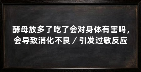 酵母放多了吃了会对身体有害吗，会导致消化不良／引发过敏反应