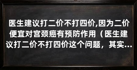 医生建议打二价不打四价,因为二价便宜对宫颈癌有预防作用(医生建议打二价不打四价这个问题,其实很简单,很简单