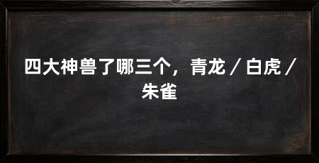 四大神兽了哪三个,青龙/白虎/朱雀