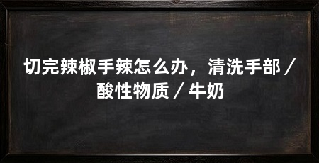 切完辣椒手辣怎么办,清洗手部/酸性物质/牛奶