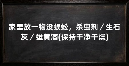 家里放一物没蜈蚣，杀虫剂／生石灰／雄黄酒(保持干净干燥)