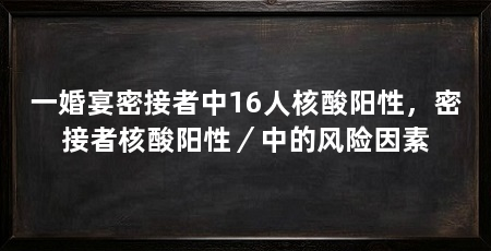 一婚宴密接者中16人核酸阳性,密接者核酸阳性/中的风险因素