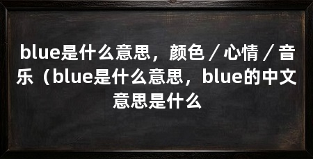blue是什么意思,颜色/心情/音乐(blue是什么意思,blue的中文意思是什么