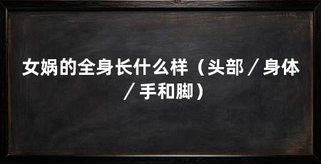 女娲的全身长什么样（头部／身体／手和脚）