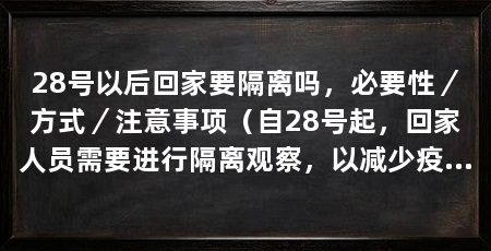 28号以后回家要隔离吗,必要性/方式/注意事项(自28号起,回家人员需要进行隔离观察,以减少疫情传播的风险