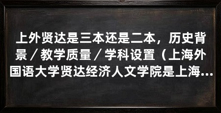 上外贤达是三本还是二本，历史背景／教学质量／学科设置（上海外国语大学贤达经济人文学院是上海外国语大学贤达经济人文学院吗