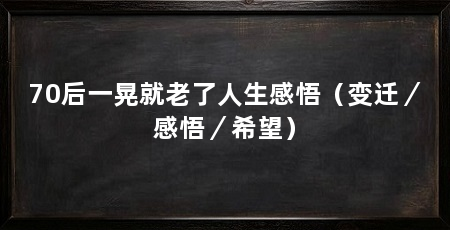 70后一晃就老了人生感悟（变迁／感悟／希望）