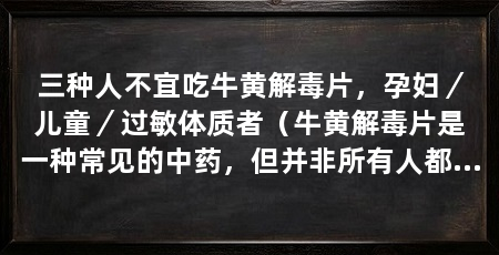 三种人不宜吃牛黄解毒片,孕妇/儿童/过敏体质者(牛黄解毒片是一种常见的中药,但并非所有人都适宜食用