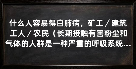 什么人容易得白肺病，矿工／建筑工人／农民（长期接触有害粉尘和气体的人群是一种严重的呼吸系统疾病的人群