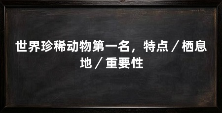 世界珍稀动物第一名,特点/栖息地/重要性