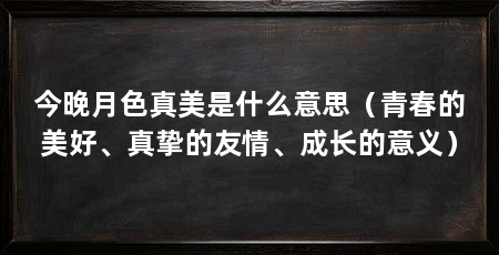 今晚月色真美是什么意思(青春的美好、真挚的友情、成长的意义)