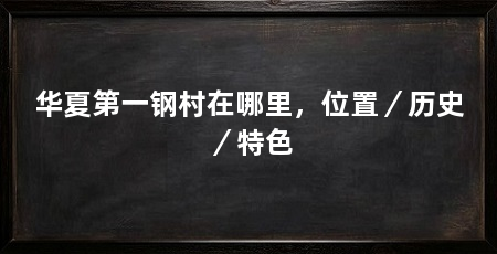 华夏第一钢村在哪里，位置／历史／特色