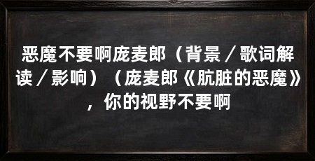 恶魔不要啊庞麦郎(背景/歌词解读/影响)(庞麦郎《肮脏的恶魔》,你的视野不要啊