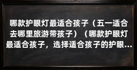 哪款护眼灯最适合孩子(五一适合去哪里旅游带孩子)(哪款护眼灯最适合孩子,选择适合孩子的护眼灯需要考虑因素