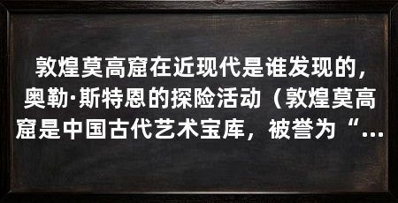 敦煌莫高窟在近现代是谁发现的,奥勒·斯特恩的探险活动(敦煌莫高窟是中国古代艺术宝库,被誉为“东方艺术之宝”