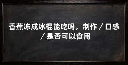 香蕉冻成冰棍能吃吗,制作/口感/是否可以食用