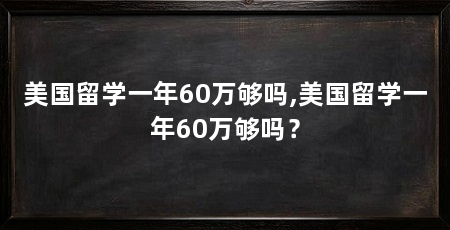 美国留学一年60万够吗,美国留学一年60万够吗？