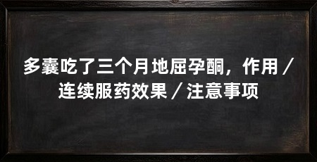 多囊吃了三个月地屈孕酮，作用／连续服药效果／注意事项