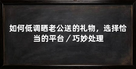 如何低调晒老公送的礼物,选择恰当的平台/巧妙处理
