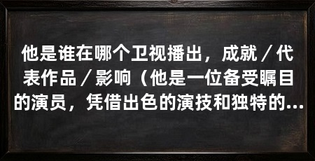 他是谁在哪个卫视播出，成就／代表作品／影响（他是一位备受瞩目的演员，凭借出色的演技和独特的魅力赢得了众多观众的喜爱和认可