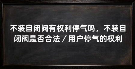 不装自闭阀有权利停气吗,不装自闭阀是否合法/用户停气的权利