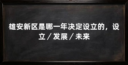 雄安新区是哪一年决定设立的,设立/发展/未来