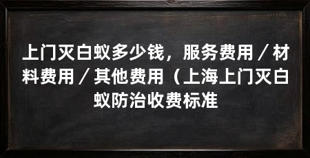 上门灭白蚁多少钱，服务费用／材料费用／其他费用（上海上门灭白蚁防治收费标准