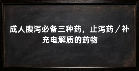 成人腹泻必备三种药,止泻药/补充电解质的药物