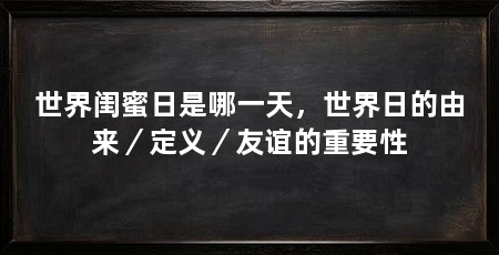 世界闺蜜日是哪一天，世界日的由来／定义／友谊的重要性