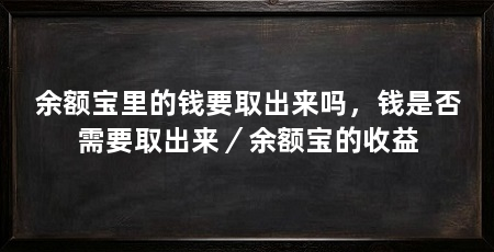 余额宝里的钱要取出来吗，钱是否需要取出来／余额宝的收益