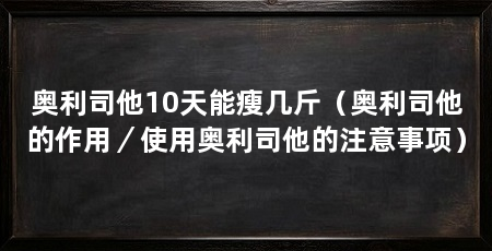 奥利司他10天能瘦几斤（奥利司他的作用／使用奥利司他的注意事项）