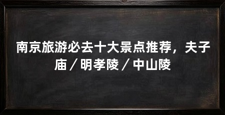 南京旅游必去十大景点推荐，夫子庙／明孝陵／中山陵