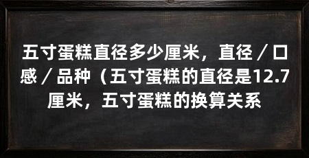 五寸蛋糕直径多少厘米，直径／口感／品种（五寸蛋糕的直径是12.7厘米，五寸蛋糕的换算关系