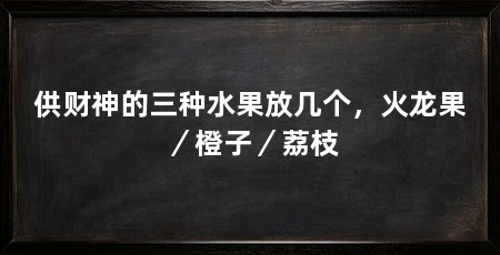供财神的三种水果放几个，火龙果／橙子／荔枝