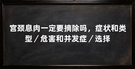 宫颈息肉一定要摘除吗，症状和类型／危害和并发症／选择