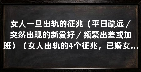 女人一旦出轨的征兆(平日疏远/突然出现的新爱好/频繁出差或加班)(女人出轨的4个征兆,已婚女人找下家的表现