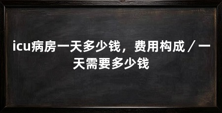 icu病房一天多少钱,费用构成/一天需要多少钱