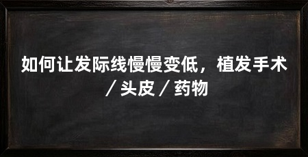 如何让发际线慢慢变低，植发手术／头皮／药物