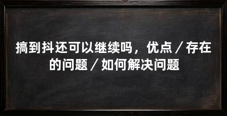 搞到抖还可以继续吗，优点／存在的问题／如何解决问题