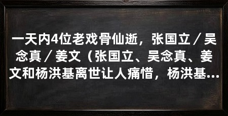 一天内4位老戏骨仙逝，张国立／吴念真／姜文（张国立、吴念真、姜文和杨洪基离世让人痛惜，杨洪基的音乐将永远陪伴着我们