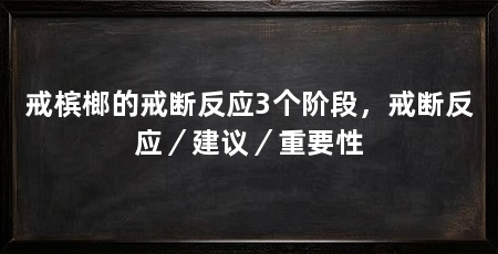 戒槟榔的戒断反应3个阶段，戒断反应／建议／重要性