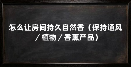 怎么让房间持久自然香（保持通风／植物／香薰产品）