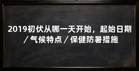 2019初伏从哪一天开始,起始日期/气候特点/保健防暑措施