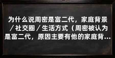 为什么说周密是富二代，家庭背景／社交圈／生活方式（周密被认为是富二代，原因主要有他的家庭背景、社交圈和生活方式